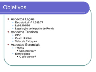 Objetivos Aspectos Legais Decreto Lei nº 1.598/77 Lei 6.404/76 Legislação do Imposto de Renda Aspectos Técnicos CPV Custo Unitário Valor de Estoques Aspectos Gerenciais Táticos Como fabricar? Estratégicos O que fabricar? 