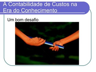 A Contabilidade de Custos na Era do Conhecimento Um bom desafio 