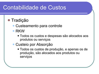 Contabilidade de Custos Tradição Custeamento para controle RKW Todos os custos e despesas são alocados aos produtos ou serviços Custeio por Absorção Todos os custos de produção, e apenas os de produção, são alocados aos produtos ou serviços 