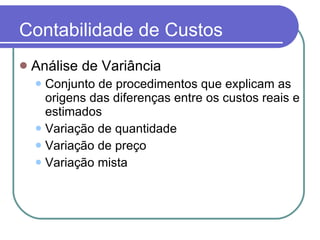 Contabilidade de Custos Análise de Variância Conjunto de procedimentos que explicam as origens das diferenças entre os custos reais e estimados Variação de quantidade Variação de preço Variação mista 