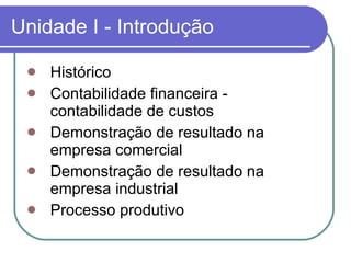 Unidade I - Introdução Histórico Contabilidade financeira - contabilidade de custos Demonstração de resultado na empresa comercial Demonstração de resultado na empresa industrial Processo produtivo  