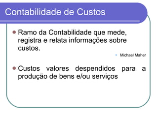 Contabilidade de Custos Ramo da Contabilidade que mede, registra e relata informações sobre custos. Michael Maher Custos valores despendidos para a produção de bens e/ou serviços 