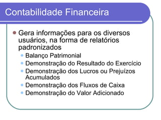 Contabilidade Financeira Gera informações para os diversos usuários, na forma de relatórios padronizados Balanço Patrimonial Demonstração do Resultado do Exercício Demonstração dos Lucros ou Prejuízos Acumulados Demonstração dos Fluxos de Caixa Demonstração do Valor Adicionado 