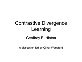 Contrastive Divergence
Learning
Geoffrey E. Hinton
A discussion led by Oliver Woodford
 