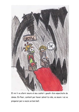 El rei li va oferir seure al seu costat i gaudir d’un espectacle de

dansa. En Peer, content per haver salvat la vida, va seure i es va

preparar per a veure un bon ball.
 
