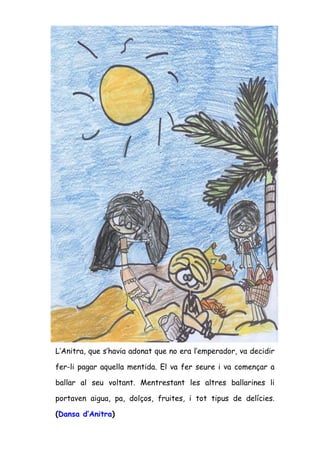 L’Anitra, que s’havia adonat que no era l’emperador, va decidir

fer-li pagar aquella mentida. El va fer seure i va començar a

ballar al seu voltant. Mentrestant les altres ballarines li

portaven aigua, pa, dolços, fruites, i tot tipus de delícies.

(Dansa d’Anitra)
 