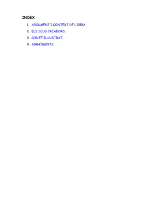 INDEX
 1. ARGUMENT I CONTEXT DE L’OBRA.

 2. ELS SEUS CREADORS.

 3. CONTE IL·LUSTRAT.

 4. AGRAÏMENTS.
 