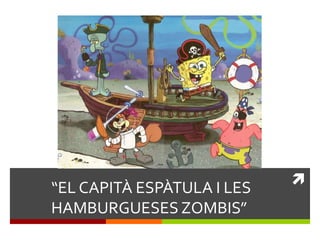 
“EL CAPITÀ ESPÀTULA I LES
HAMBURGUESES ZOMBIS”
 