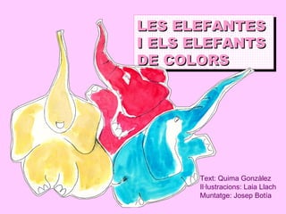 LES ELEFANTES I ELS ELEFANTS DE COLORS Text: Quima Gonzàlez Il·lustracions: Laia Llach Muntatge: Josep Botía 