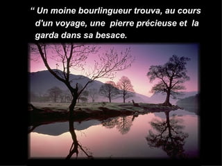 “ Un moine bourlingueur trouva, au cours d'un voyage, une pierre précieuse et la garda dans sa besace.