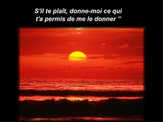 S'il te plaît, donne-moi ce qui t'a permis de me le donner ”