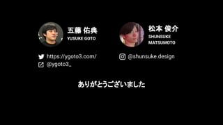 五藤 佑典
YUSUKE GOTO
ありがとうございました
松本 俊介
SHUNSUKE
MATSUMOTO
@shunsuke.designhttps://ygoto3.com/
@ygoto3_
 