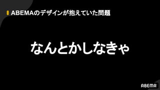 ABEMAのデザインが抱えていた問題
なんとかしなきゃ
 
