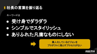 社長の言葉を振り返る
キーワードは
● 受け身でダラダラ
● シンプルでスタイリッシュ
● ありふれた凡庸なものにしない
属人化しているビジョンを
プロダクトに落とすプロセスがない
 