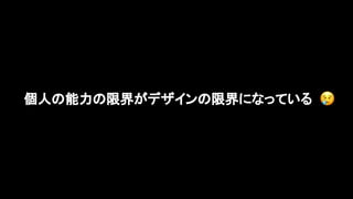 個人の能力の限界がデザインの限界になっている 　a
 
