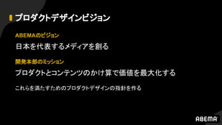 プロダクトデザインビジョン
ABEMAのビジョン
日本を代表するメディアを創る
開発本部のミッション
プロダクトとコンテンツのかけ算で価値を最大化する
これらを満たすためのプロダクトデザインの指針を作る
 