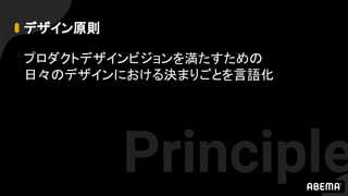 デザイン原則
プロダクトデザインビジョンを満たすための
日々のデザインにおける決まりごとを言語化
Principle
 