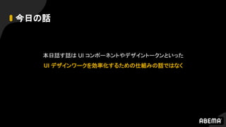 今日の話
本日話す話は UI コンポーネントやデザイントークンといった
UI デザインワークを効率化するための仕組みの話ではなく
 