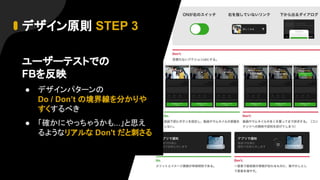 デザイン原則 STEP 3
ユーザーテストでの
FBを反映
● デザインパターンの
Do / Don’t の境界線を分かりや
すくするべき
● 「確かにやっちゃうかも...」と思え
るようなリアルな Don't だと刺さる
 