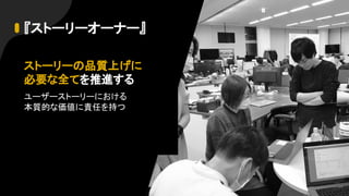 『ストーリーオーナー』
ストーリーの品質上げに
必要な全てを推進する
ユーザーストーリーにおける
本質的な価値に責任を持つ
 