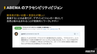 ABEMA のアクセシビリティビジョン
難易度が高いお題 = 言語化が難しい
意識することは必要だが、デザインビジョンの一部として
自然と組み込まれることが現実的にワークしやすい
 