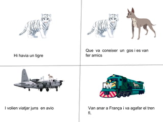 Hi havia un tigre  Que  va  coneixer  un  gos i es van  fer amics I volien viatjar juns  en avio  Van anar a França i va agafar el tren fi. 