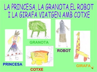 LA PRINCESA, LA GRANOTA,EL ROBOT  I LA GIRAFA VIATGEN AMB COTXE PRINCESA GRANOTA ROBOT GIRAFA COTXE 