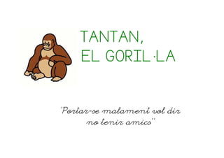 TANTAN,
     EL GORIL·LA



“Portar-se malament vol dir
       no tenir amics”
 