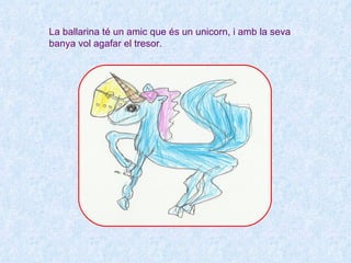 La ballarina té un amic que és un unicorn, i amb la seva
banya vol agafar el tresor.
 