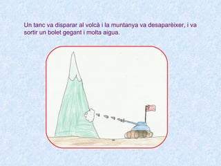 Un tanc va disparar al volcà i la muntanya va desaparèixer, i va
sortir un bolet gegant i molta aigua.
 