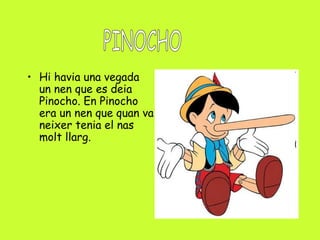 • Hi havia una vegada
un nen que es deia
Pinocho. En Pinocho
era un nen que quan va
neixer tenia el nas
molt llarg.
 