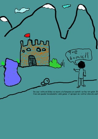 De cop i volta en Dídac va veure a la llunyania un castell i un llac tot gelat. Els tres van quedar bocabadats i amb ganes  d´apropar-se i entrar dins els castell. 