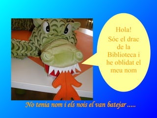 Hola! Sóc el drac de la Biblioteca i he oblidat el meu nom No tenia nom i els nois el van batejar ..... 