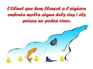 L’Olinet que hem llençat a l’aigüera
embruta molta aigua dels rius i els
peixos no poden viure.
 