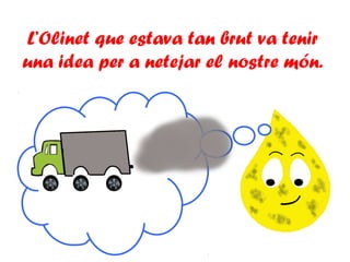 L’Olinet que estava tan brut va tenir
una idea per a netejar el nostre món.
 