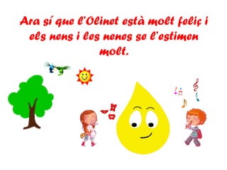 Ara sí que l’Olinet està molt feliç i
els nens i les nenes se l’estimen
molt.
 