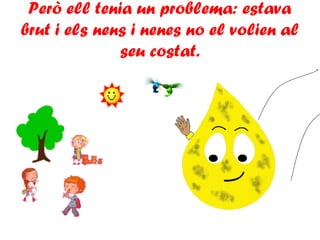 Però ell tenia un problema: estava
brut i els nens i nenes no el volien al
seu costat.
 