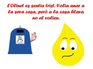 L’Olinet es sentia trist. Volia anar a
la seva casa, però a la casa blava
no el volien.
 