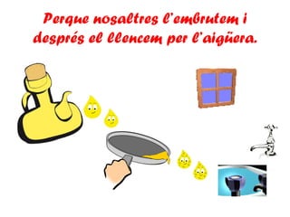 Perque nosaltres l’embrutem i
després el llencem per l’aigüera.
 