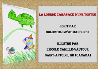 La Lourde carapace d’une tortue
Ecrit par
Bolortoli Myagmarsuren
Illustré par
L’ÉcoLe camiLLe-Vautour
Saint-Antoine, NB (Canada)
 