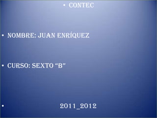 • CONTEC
                     contec

• Nombre: Juan Enríquez



• Curso: sexto “B”




•               2011_2012
 