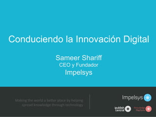 Sameer Shariff
CEO y Fundador
Impelsys
Making'the'world'a'be1er'place'by'helping'
spread'knowledge'through'technology'
Conduciendo la Innovación Digital
 