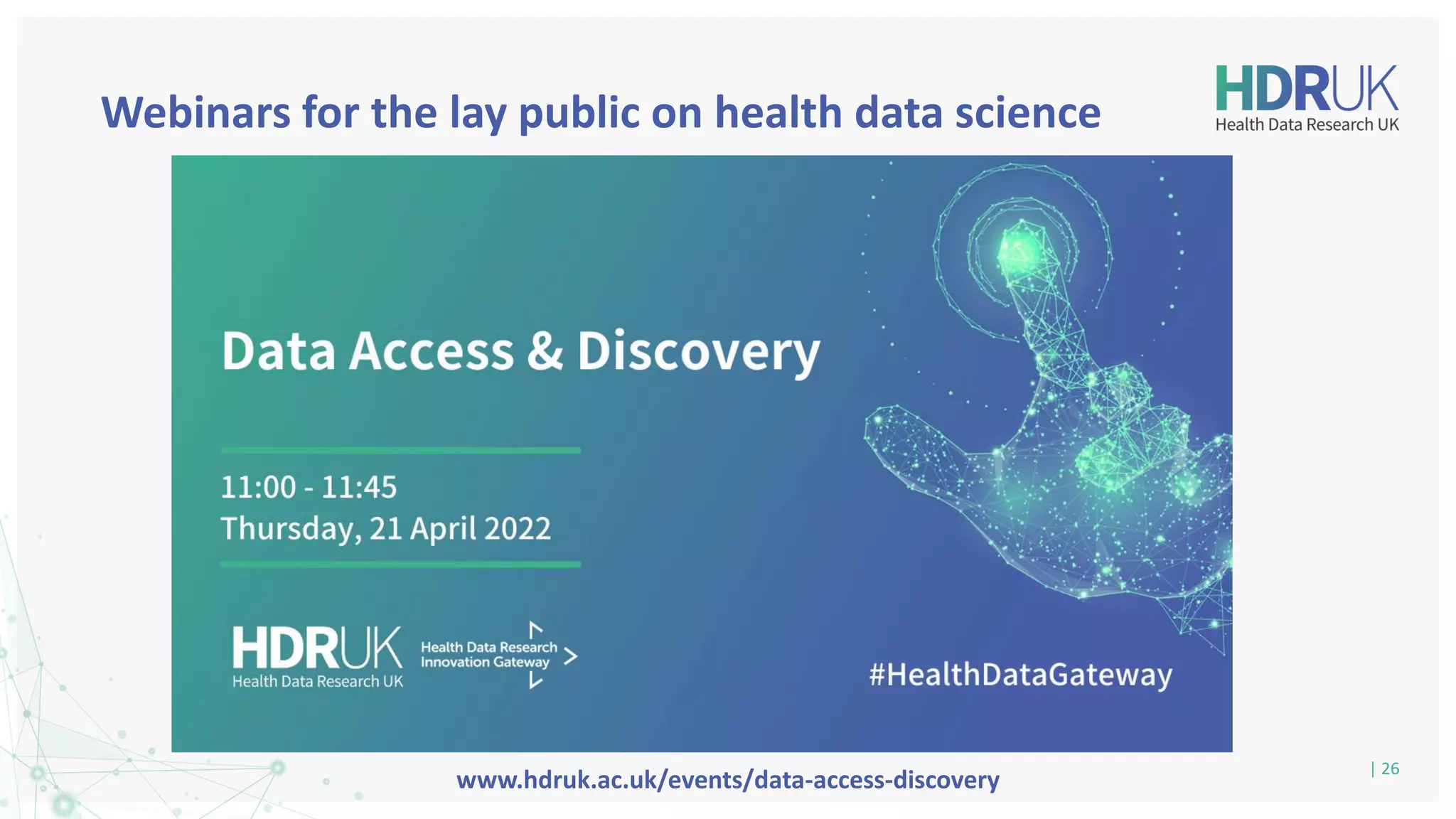 Webinars for the lay public on health data science
| 26
www.hdruk.ac.uk/events/data-access-discovery
 