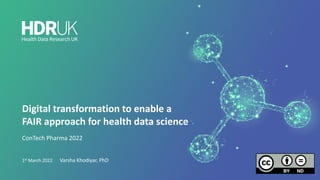 Digital transformation to enable a
FAIR approach for health data science
ConTech Pharma 2022
Varsha Khodiyar, PhD
1st March 2022
 