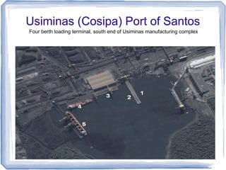 Usiminas (Cosipa) Port of Santos
Four berth loading terminal, south end of Usiminas manufacturing complex
 