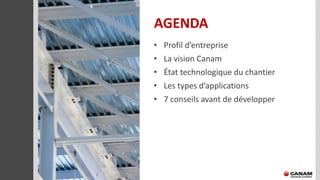AGENDA
• Profil d’entreprise
• La vision Canam
• État technologique du chantier
• Les types d’applications
• 7 conseils avant de développer
 