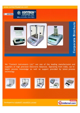 We “Contech Instruments Ltd,” are one of the leading manufacturers and
suppliers of high precision Electronic Balances. Operating from India, our in-
depth process knowledge as well as support provided by latest process
technology
 