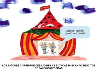 LOS RATONES CORRIERON DEBAJO DE LAS BUTACAS BUSCANDO TROCITOS
DE PALOMITAS Y PIPAS
¡CORRE, CORRE!
¡¡VAMOS A COMER!!
 