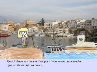 En sol dema van anar a n'es port i van veure un pescador
que arribava amb sa barca.
 