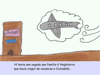 Hi havia una vegada una familia d'Anglaterra
que havia vingut de vacances a Ciutadella .
 